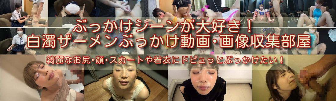 ぶっかけシーンが大好き!白濁ザーメンぶっかけ動画・画像収集部屋